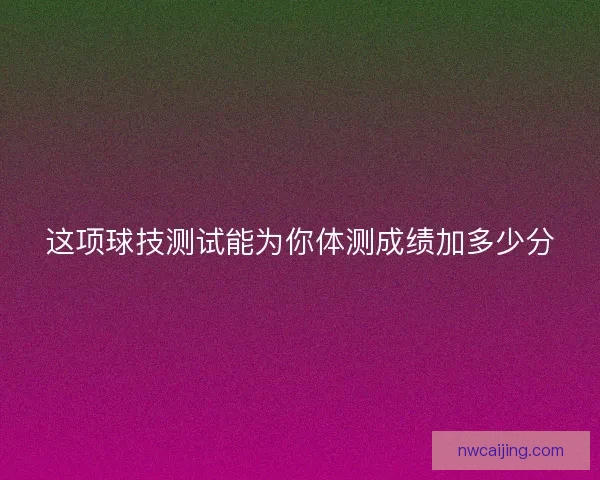 这项球技测试能为你体测成绩加多少分