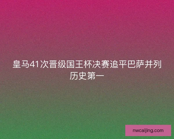 皇马41次晋级国王杯决赛追平巴萨并列历史第一