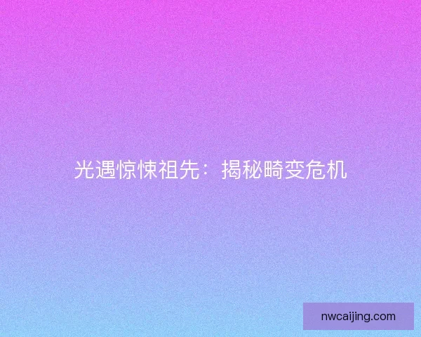 光遇惊悚祖先:揭秘畸变危机 光遇惊悚祖先:揭秘畸变危机
