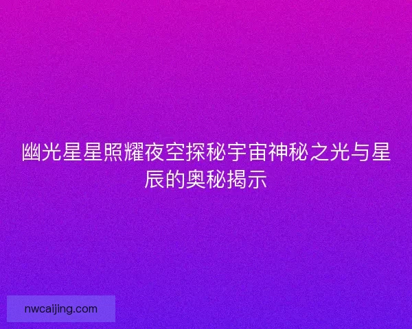 幽光星星照耀夜空探秘宇宙神秘之光与星辰的奥秘揭示