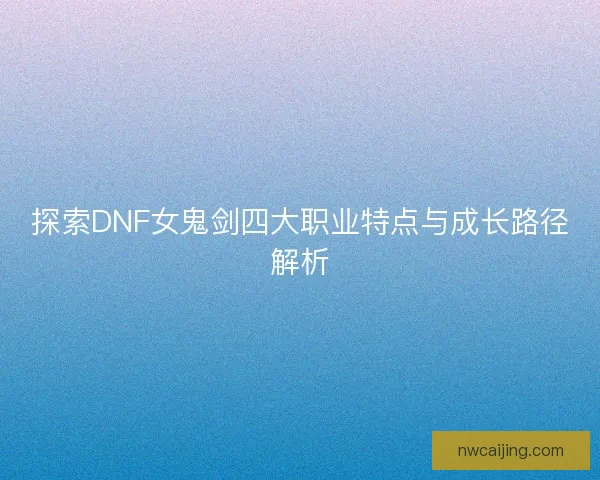 探索DNF女鬼剑四大职业特点与成长路径解析