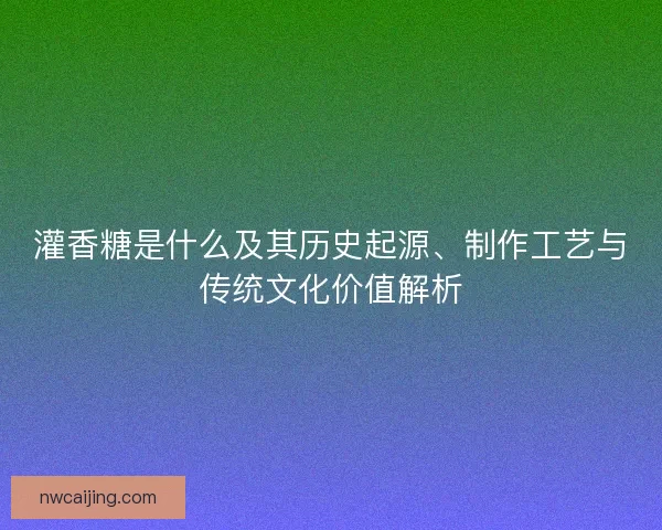 灌香糖是什么及其历史起源、制作工艺与传统文化价值解析