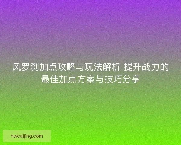 风罗刹加点攻略与玩法解析 提升战力的最佳加点方案与技巧分享 风罗刹加点攻略与玩法解析 提升战力的最佳加点方案与技巧分享