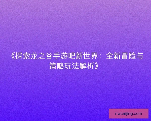 《探索龙之谷手游吧新世界:全新冒险与策略玩法解析》 《探索龙之谷手游吧新世界:全新冒险与策略玩法解析》