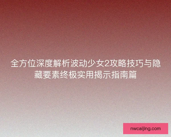全方位深度解析波动少女2攻略技巧与隐藏要素终极实用揭示指南篇