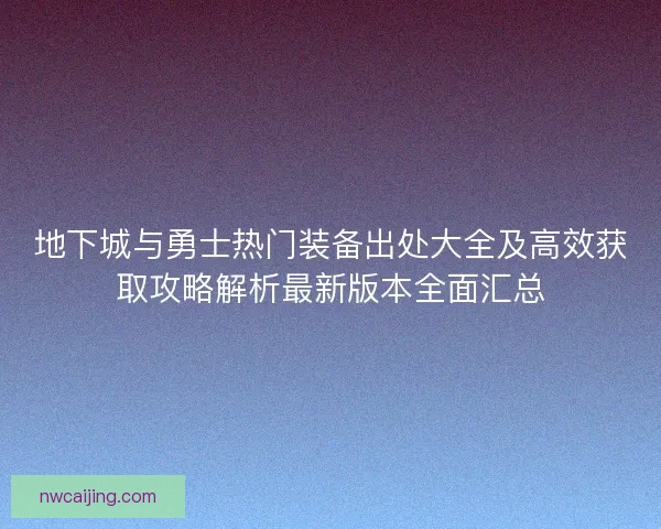 地下城与勇士热门装备出处大全及高效获取攻略解析最新版本全面汇总