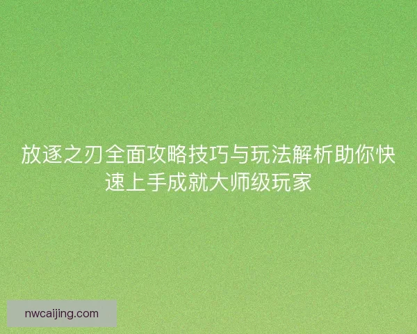 放逐之刃全面攻略技巧与玩法解析助你快速上手成就大师级玩家 放逐之刃全面攻略技巧与玩法解析助你快速上手成就大师级玩家