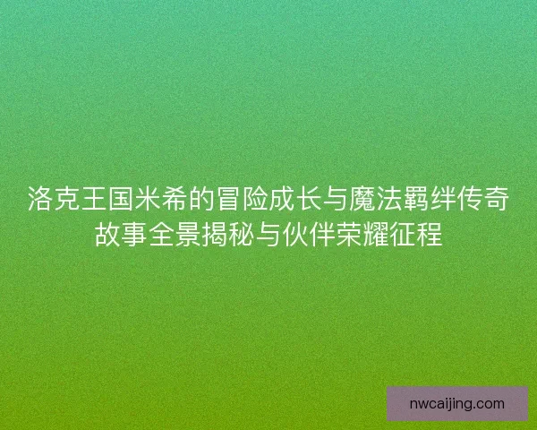 洛克王国米希的冒险成长与魔法羁绊传奇故事全景揭秘与伙伴荣耀征程 洛克王国米希的冒险成长与魔法羁绊传奇故事全景揭秘与伙伴荣耀征程