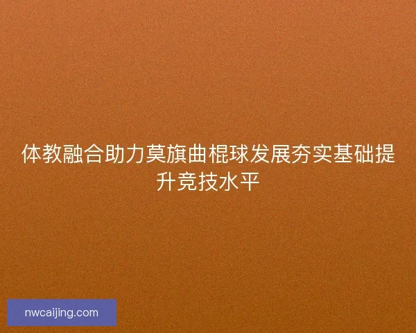 体教融合助力莫旗曲棍球发展夯实基础提升竞技水平