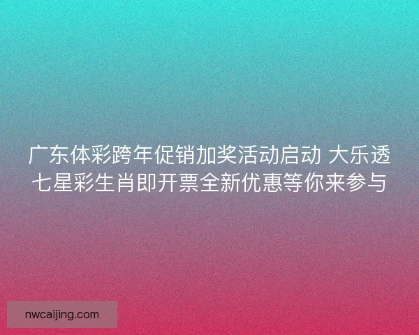 广东体彩跨年促销加奖活动启动 大乐透七星彩生肖即开票全新优惠等你来参与