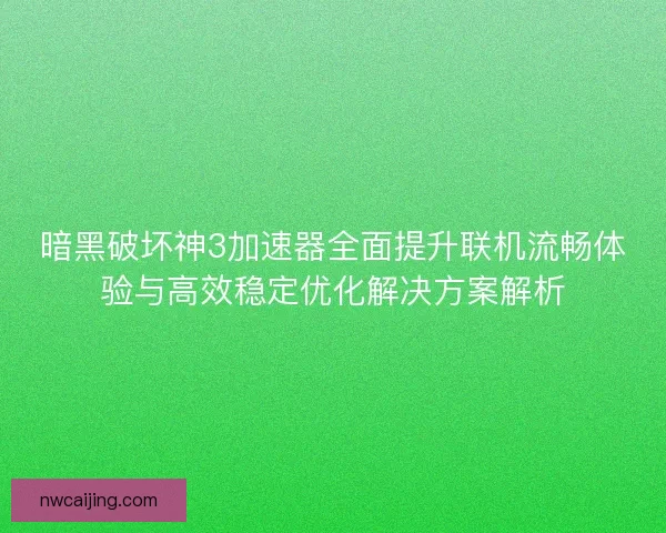 暗黑破坏神3加速器全面提升联机流畅体验与高效稳定优化解决方案解析