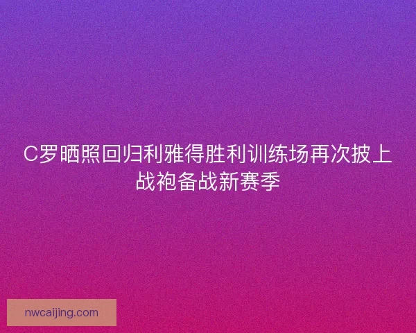 C罗晒照回归利雅得胜利训练场再次披上战袍备战新赛季 C罗晒照回归利雅得胜利训练场再次披上战袍备战新赛季
