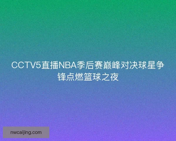 CCTV5直播NBA季后赛巅峰对决球星争锋点燃篮球之夜