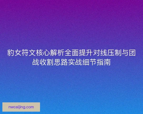 豹女符文核心解析全面提升对线压制与团战收割思路实战细节指南