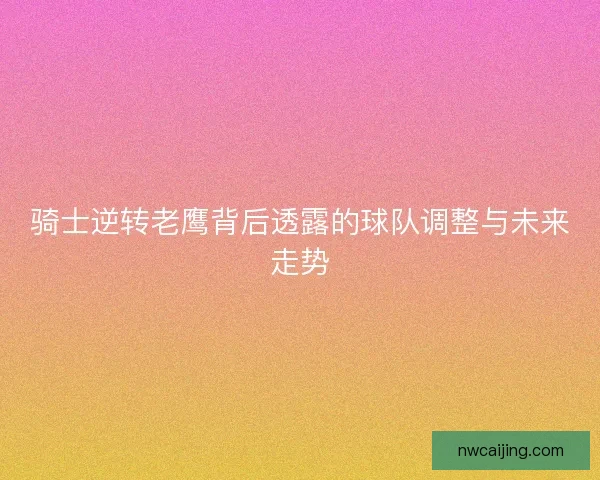 骑士逆转老鹰背后透露的球队调整与未来走势