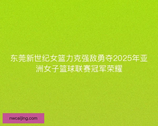 东莞新世纪女篮力克强敌勇夺2025年亚洲女子篮球联赛冠军荣耀