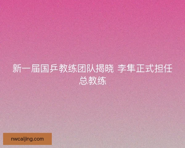 新一届国乒教练团队揭晓 李隼正式担任总教练