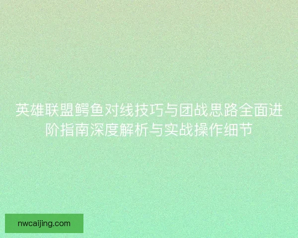 英雄联盟鳄鱼对线技巧与团战思路全面进阶指南深度解析与实战操作细节