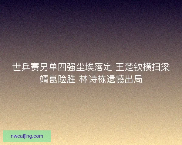 世乒赛男单四强尘埃落定 王楚钦横扫梁靖崑险胜 林诗栋遗憾出局