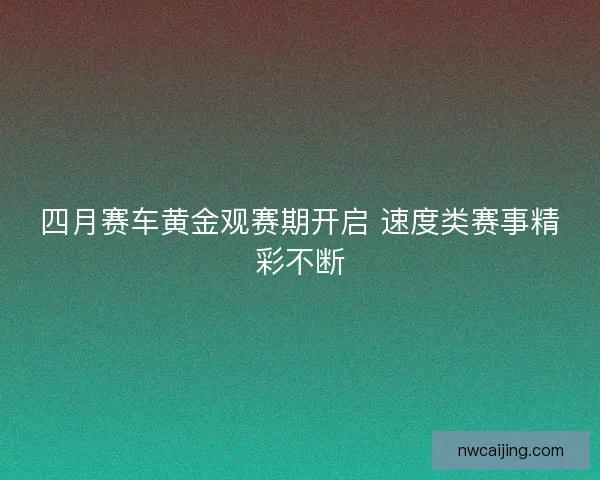 四月赛车黄金观赛期开启 速度类赛事精彩不断