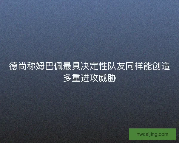德尚称姆巴佩最具决定性队友同样能创造多重进攻威胁