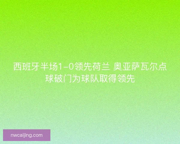 西班牙半场1-0领先荷兰 奥亚萨瓦尔点球破门为球队取得领先