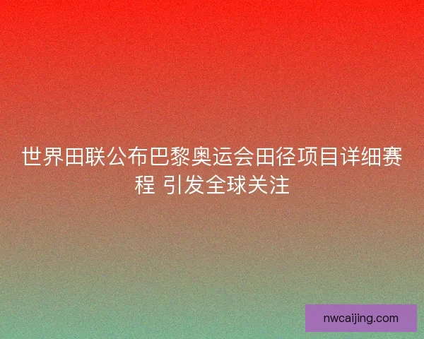 世界田联公布巴黎奥运会田径项目详细赛程 引发全球关注
