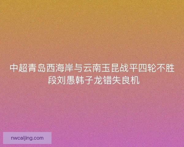 中超青岛西海岸与云南玉昆战平四轮不胜 段刘愚韩子龙错失良机