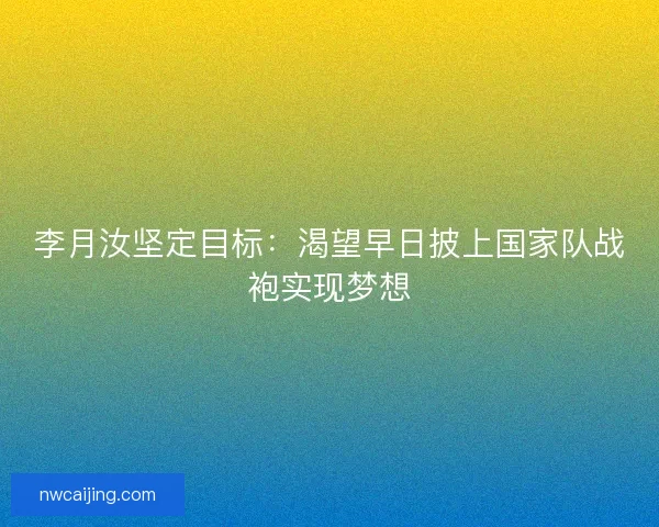 李月汝坚定目标：渴望早日披上国家队战袍实现梦想