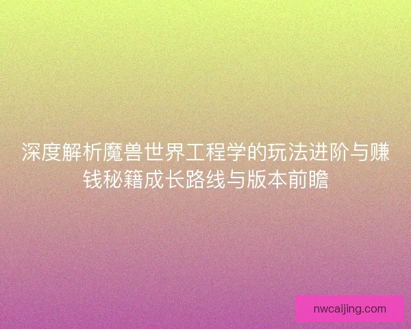 深度解析魔兽世界工程学的玩法进阶与赚钱秘籍成长路线与版本前瞻