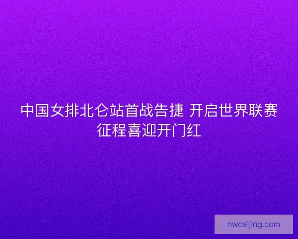 中国女排北仑站首战告捷 开启世界联赛征程喜迎开门红 中国女排北仑站首战告捷 开启世界联赛征程喜迎开门红