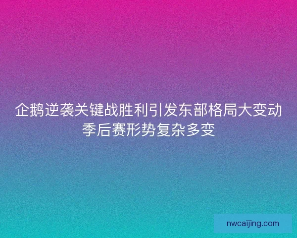 企鹅逆袭关键战胜利引发东部格局大变动季后赛形势复杂多变 企鹅逆袭关键战胜利引发东部格局大变动季后赛形势复杂多变