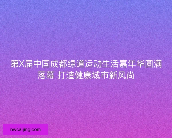 第X届中国成都绿道运动生活嘉年华圆满落幕 打造健康城市新风尚 第X届中国成都绿道运动生活嘉年华圆满落幕 打造健康城市新风尚