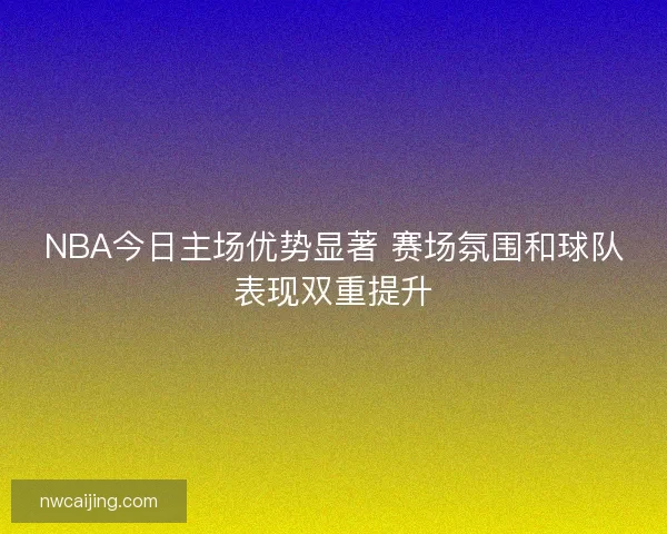 NBA今日主场优势显著 赛场氛围和球队表现双重提升