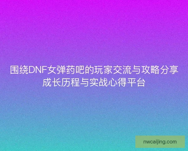 围绕DNF女弹药吧的玩家交流与攻略分享成长历程与实战心得平台