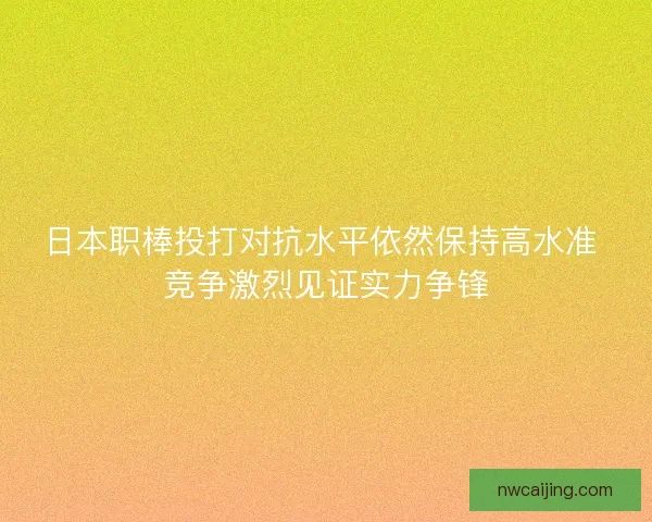 日本职棒投打对抗水平依然保持高水准 竞争激烈见证实力争锋 日本职棒投打对抗水平依然保持高水准 竞争激烈见证实力争锋