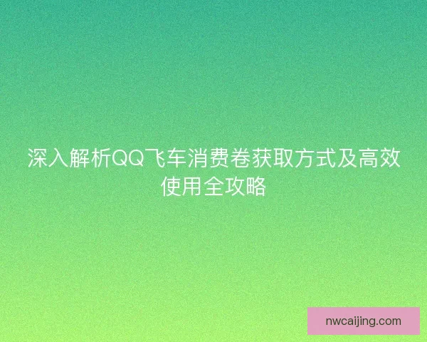 深入解析QQ飞车消费卷获取方式及高效使用全攻略 深入解析QQ飞车消费卷获取方式及高效使用全攻略