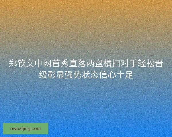 郑钦文中网首秀直落两盘横扫对手轻松晋级彰显强势状态信心十足 郑钦文中网首秀直落两盘横扫对手轻松晋级彰显强势状态信心十足