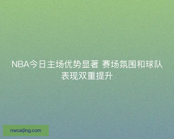 NBA今日主场优势显著 赛场氛围和球队表现双重提升