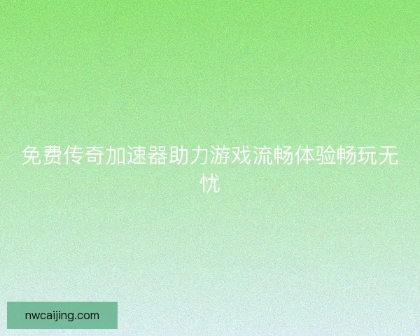 免费传奇加速器助力游戏流畅体验畅玩无忧 免费传奇加速器助力游戏流畅体验畅玩无忧