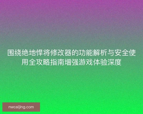 围绕绝地悍将修改器的功能解析与安全使用全攻略指南增强游戏体验深度 围绕绝地悍将修改器的功能解析与安全使用全攻略指南增强游戏体验深度