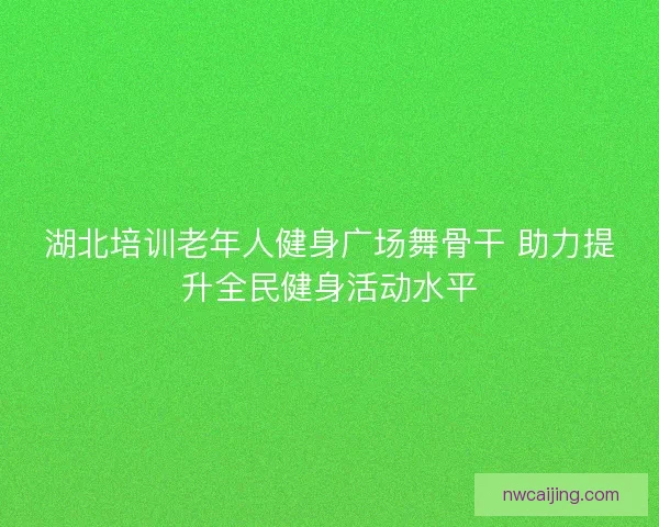 湖北培训老年人健身广场舞骨干 助力提升全民健身活动水平 湖北培训老年人健身广场舞骨干 助力提升全民健身活动水平