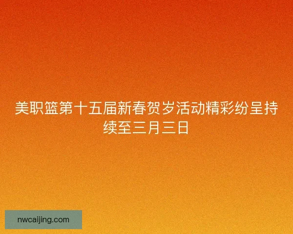 美职篮第十五届新春贺岁活动精彩纷呈持续至三月三日