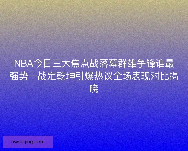 NBA今日三大焦点战落幕群雄争锋谁最强势一战定乾坤引爆热议全场表现对比揭晓
