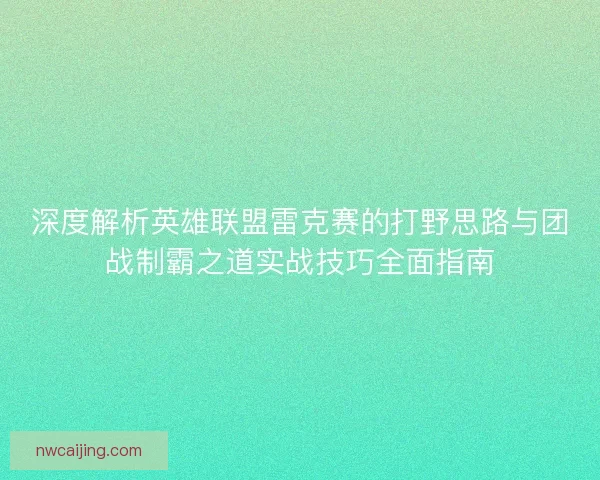 深度解析英雄联盟雷克赛的打野思路与团战制霸之道实战技巧全面指南