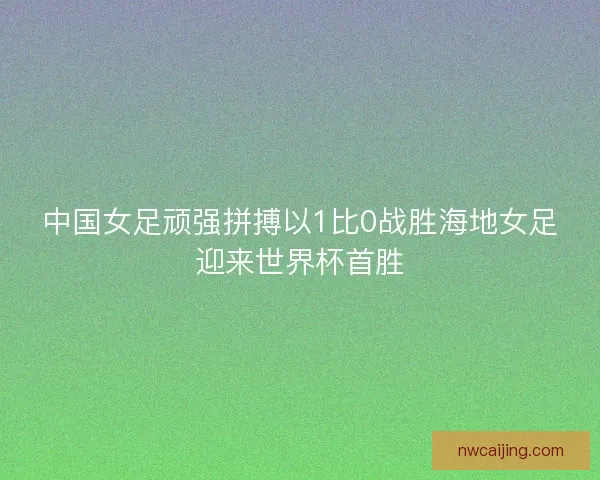 中国女足顽强拼搏以1比0战胜海地女足迎来世界杯首胜