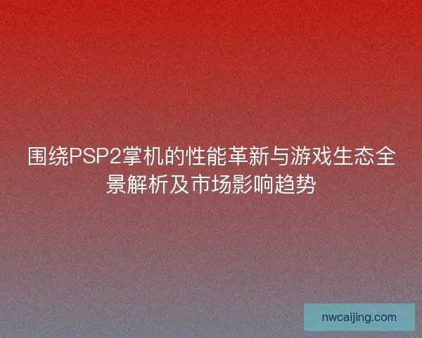 围绕PSP2掌机的性能革新与游戏生态全景解析及市场影响趋势