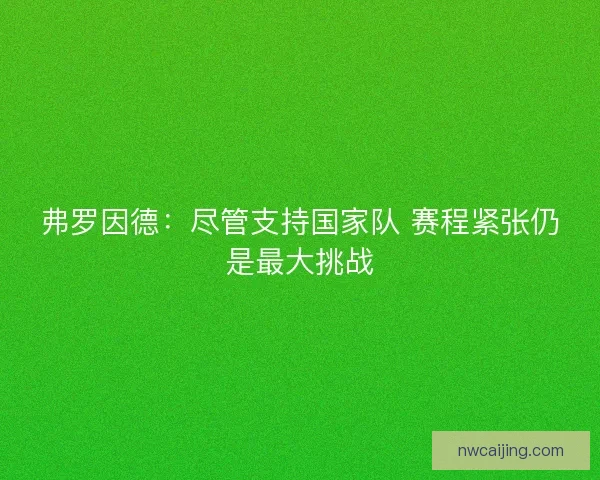 弗罗因德:尽管支持国家队 赛程紧张仍是最大挑战 弗罗因德:尽管支持国家队 赛程紧张仍是最大挑战