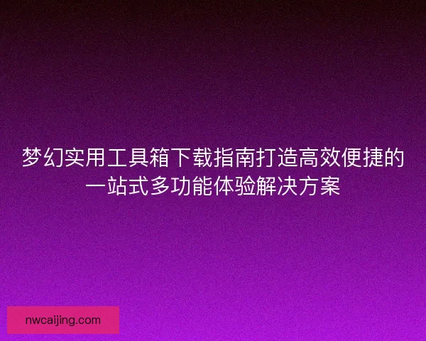 梦幻实用工具箱下载指南打造高效便捷的一站式多功能体验解决方案 梦幻实用工具箱下载指南打造高效便捷的一站式多功能体验解决方案